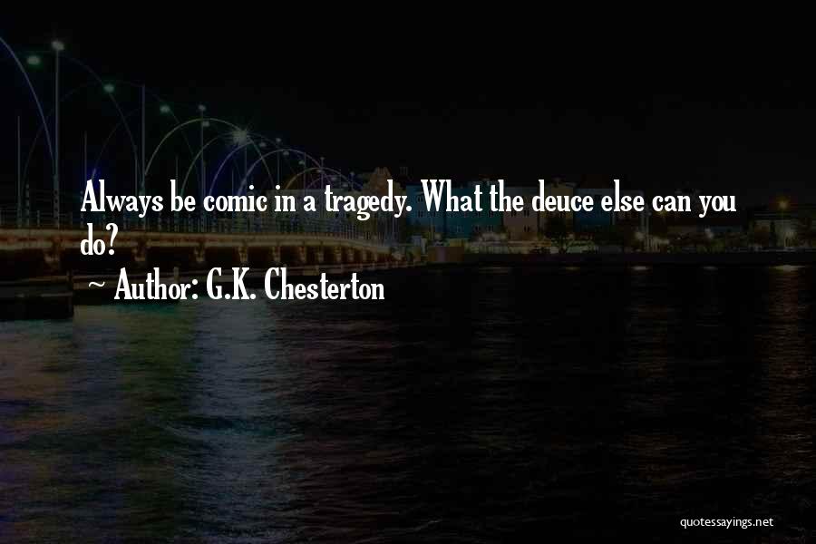 G.K. Chesterton Quotes: Always Be Comic In A Tragedy. What The Deuce Else Can You Do?