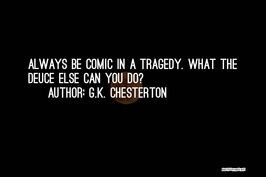 G.K. Chesterton Quotes: Always Be Comic In A Tragedy. What The Deuce Else Can You Do?