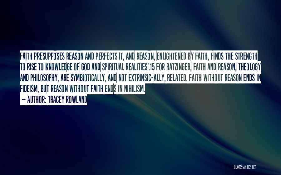 Tracey Rowland Quotes: Faith Presupposes Reason And Perfects It, And Reason, Enlightened By Faith, Finds The Strength To Rise To Knowledge Of God