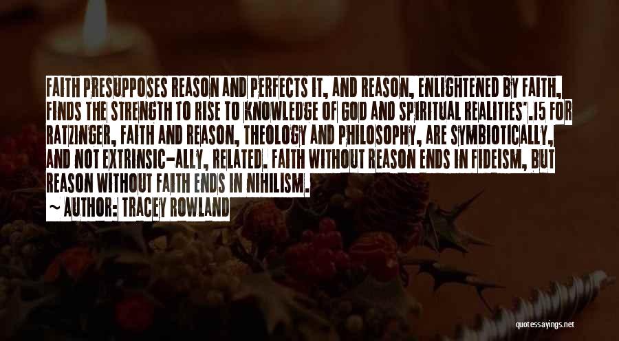 Tracey Rowland Quotes: Faith Presupposes Reason And Perfects It, And Reason, Enlightened By Faith, Finds The Strength To Rise To Knowledge Of God