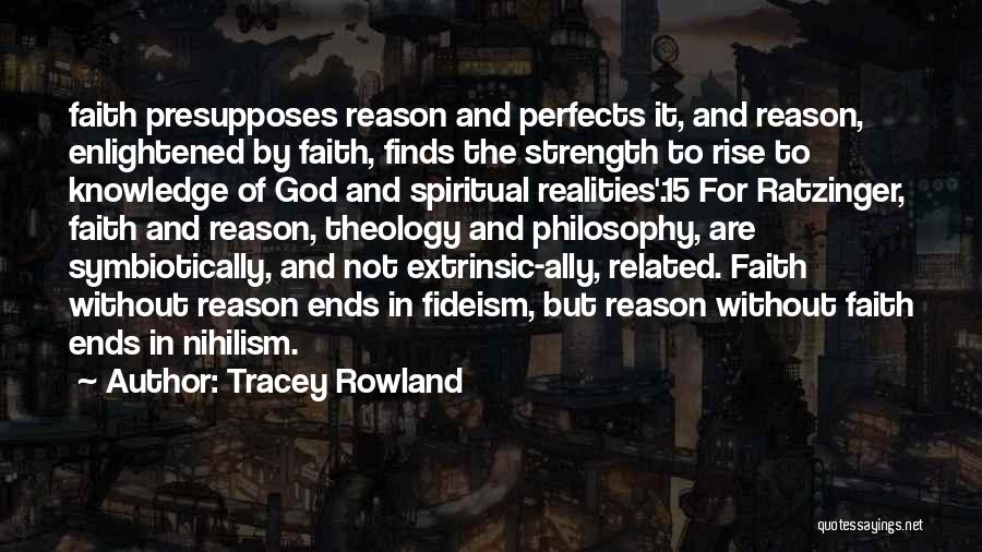 Tracey Rowland Quotes: Faith Presupposes Reason And Perfects It, And Reason, Enlightened By Faith, Finds The Strength To Rise To Knowledge Of God