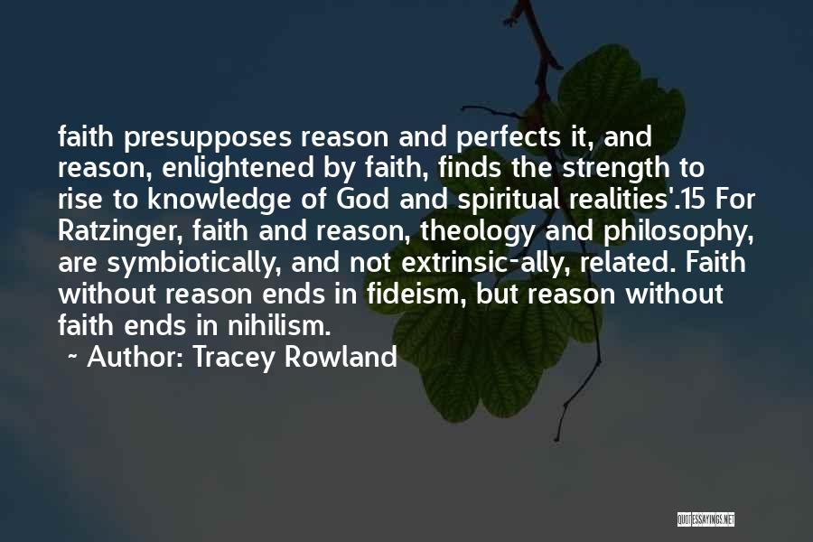 Tracey Rowland Quotes: Faith Presupposes Reason And Perfects It, And Reason, Enlightened By Faith, Finds The Strength To Rise To Knowledge Of God