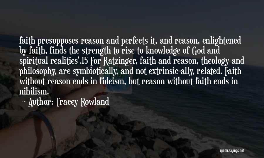 Tracey Rowland Quotes: Faith Presupposes Reason And Perfects It, And Reason, Enlightened By Faith, Finds The Strength To Rise To Knowledge Of God