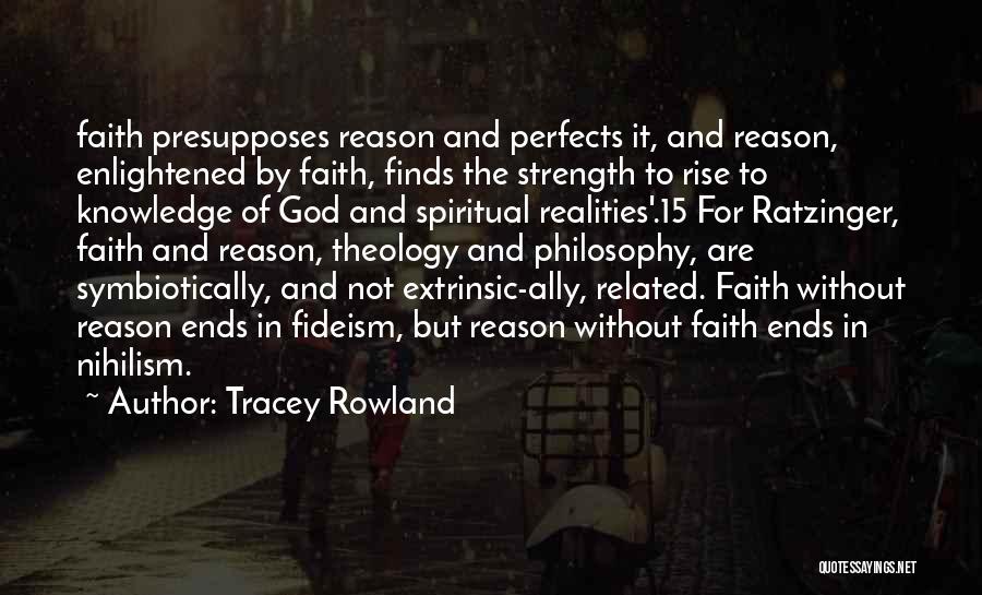 Tracey Rowland Quotes: Faith Presupposes Reason And Perfects It, And Reason, Enlightened By Faith, Finds The Strength To Rise To Knowledge Of God