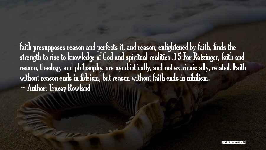 Tracey Rowland Quotes: Faith Presupposes Reason And Perfects It, And Reason, Enlightened By Faith, Finds The Strength To Rise To Knowledge Of God