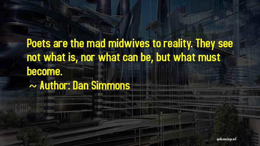 Dan Simmons Quotes: Poets Are The Mad Midwives To Reality. They See Not What Is, Nor What Can Be, But What Must Become.
