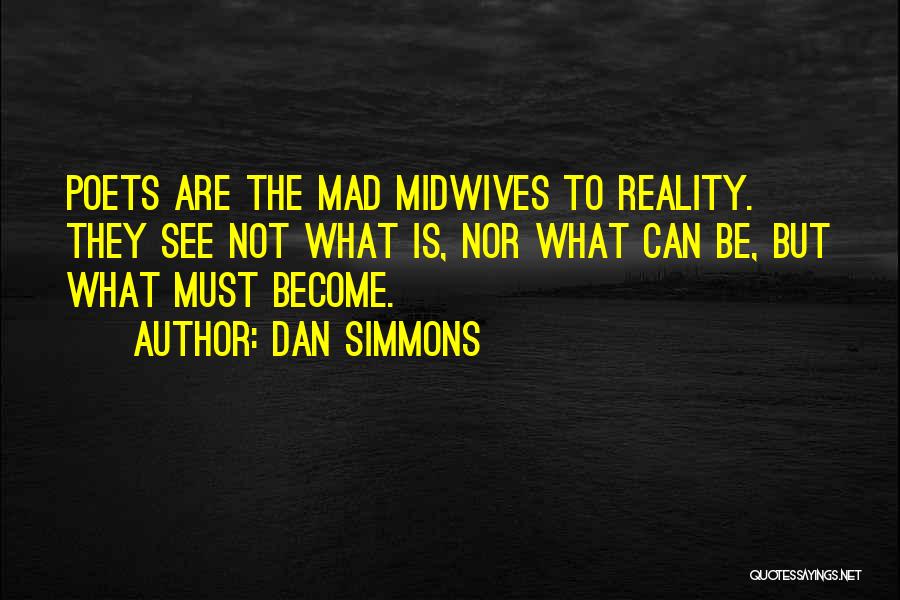 Dan Simmons Quotes: Poets Are The Mad Midwives To Reality. They See Not What Is, Nor What Can Be, But What Must Become.