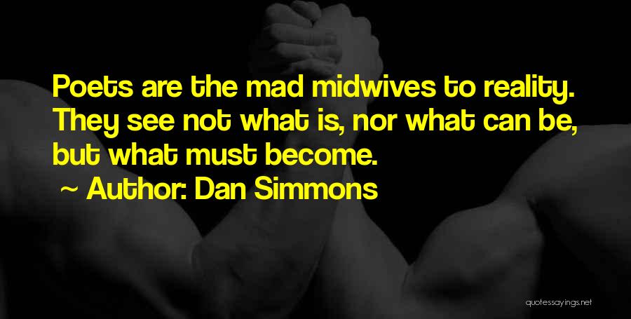 Dan Simmons Quotes: Poets Are The Mad Midwives To Reality. They See Not What Is, Nor What Can Be, But What Must Become.