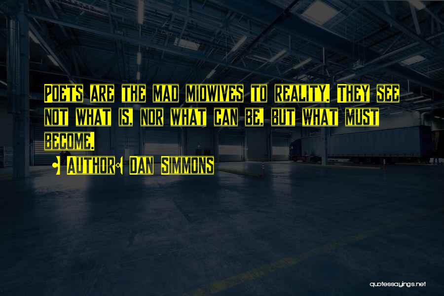 Dan Simmons Quotes: Poets Are The Mad Midwives To Reality. They See Not What Is, Nor What Can Be, But What Must Become.