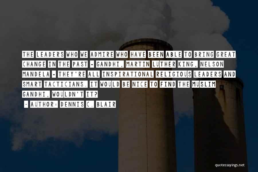 Dennis C. Blair Quotes: The Leaders Who We Admire Who Have Been Able To Bring Great Change In The Past - Gandhi, Martin Luther