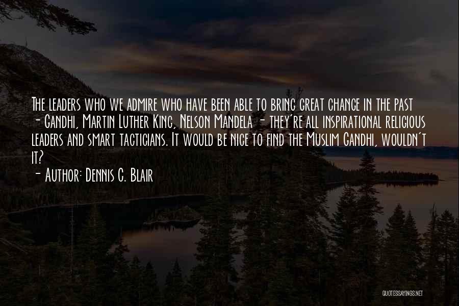 Dennis C. Blair Quotes: The Leaders Who We Admire Who Have Been Able To Bring Great Change In The Past - Gandhi, Martin Luther