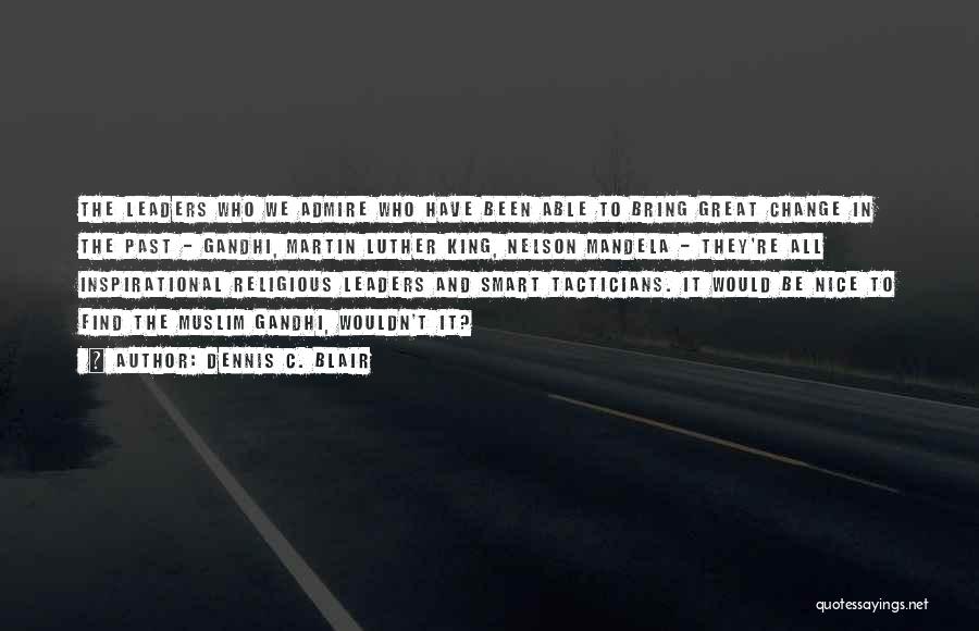 Dennis C. Blair Quotes: The Leaders Who We Admire Who Have Been Able To Bring Great Change In The Past - Gandhi, Martin Luther