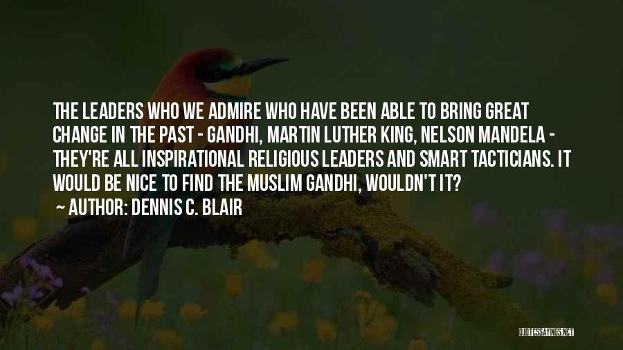 Dennis C. Blair Quotes: The Leaders Who We Admire Who Have Been Able To Bring Great Change In The Past - Gandhi, Martin Luther