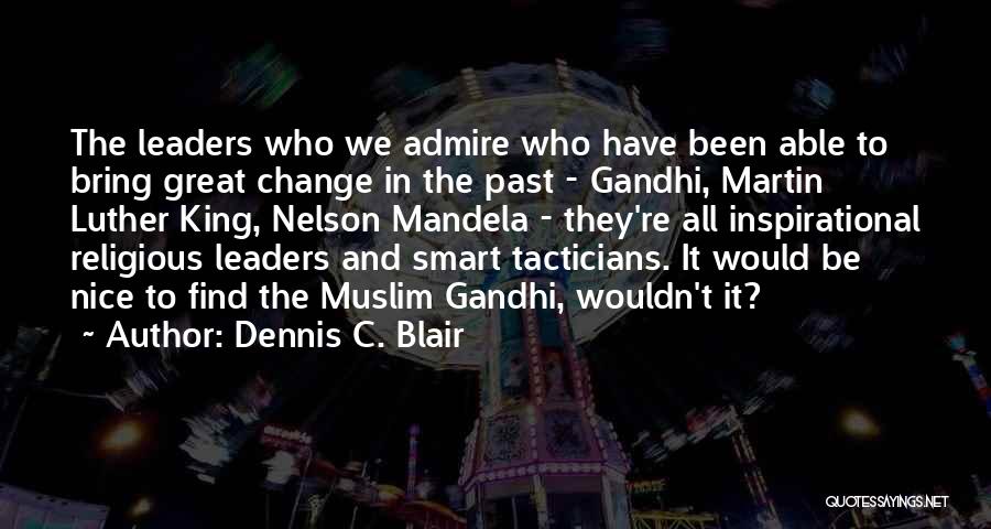 Dennis C. Blair Quotes: The Leaders Who We Admire Who Have Been Able To Bring Great Change In The Past - Gandhi, Martin Luther