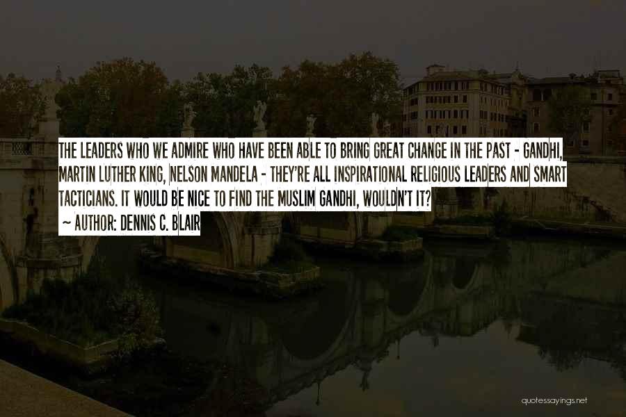 Dennis C. Blair Quotes: The Leaders Who We Admire Who Have Been Able To Bring Great Change In The Past - Gandhi, Martin Luther