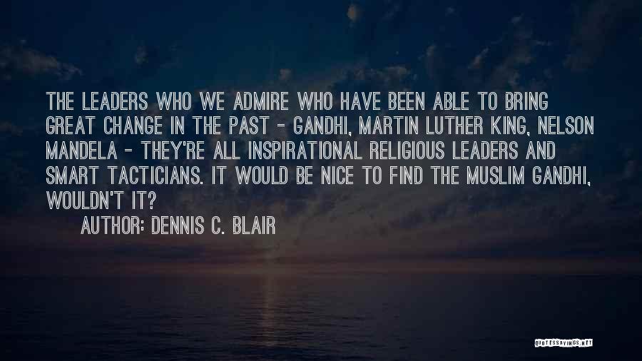 Dennis C. Blair Quotes: The Leaders Who We Admire Who Have Been Able To Bring Great Change In The Past - Gandhi, Martin Luther
