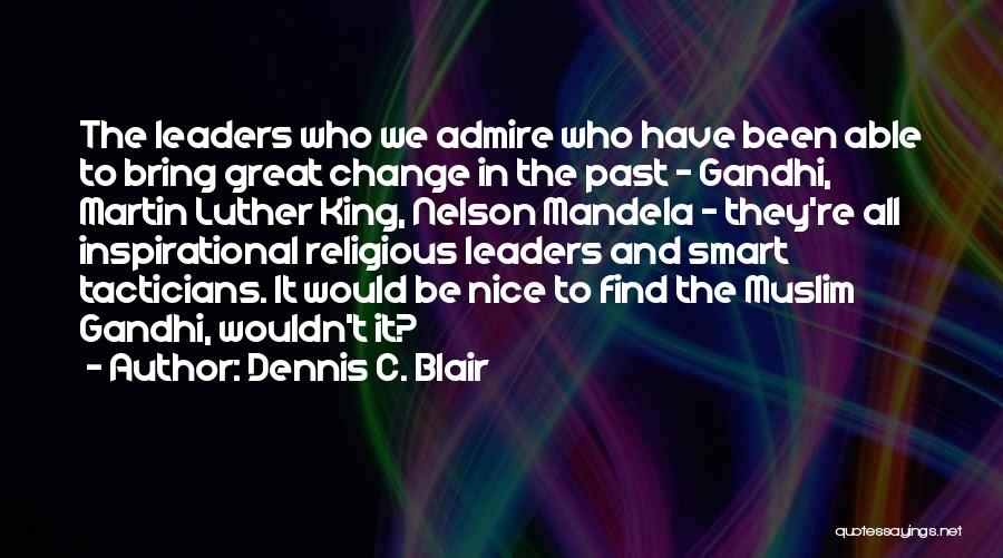 Dennis C. Blair Quotes: The Leaders Who We Admire Who Have Been Able To Bring Great Change In The Past - Gandhi, Martin Luther