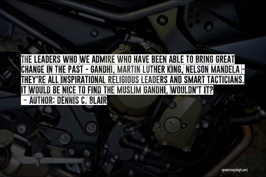 Dennis C. Blair Quotes: The Leaders Who We Admire Who Have Been Able To Bring Great Change In The Past - Gandhi, Martin Luther