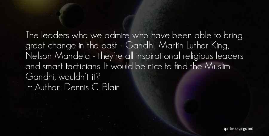 Dennis C. Blair Quotes: The Leaders Who We Admire Who Have Been Able To Bring Great Change In The Past - Gandhi, Martin Luther