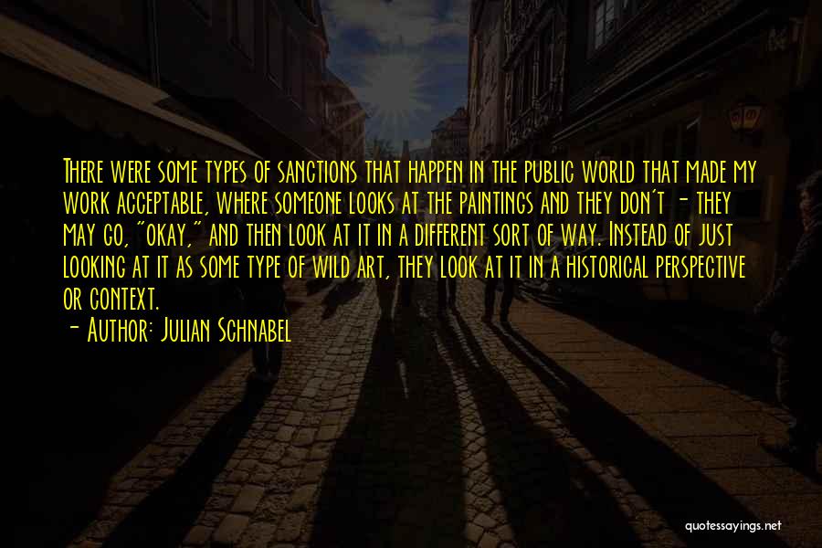 Julian Schnabel Quotes: There Were Some Types Of Sanctions That Happen In The Public World That Made My Work Acceptable, Where Someone Looks