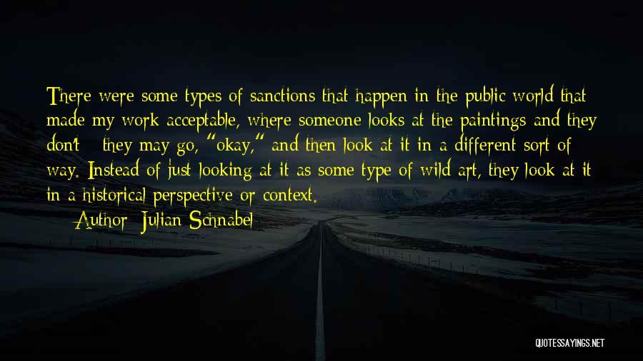 Julian Schnabel Quotes: There Were Some Types Of Sanctions That Happen In The Public World That Made My Work Acceptable, Where Someone Looks