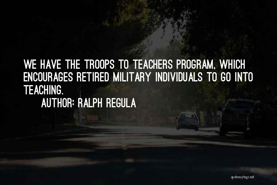 Ralph Regula Quotes: We Have The Troops To Teachers Program, Which Encourages Retired Military Individuals To Go Into Teaching.