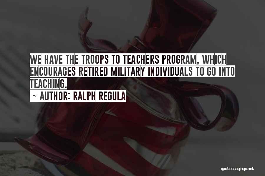 Ralph Regula Quotes: We Have The Troops To Teachers Program, Which Encourages Retired Military Individuals To Go Into Teaching.