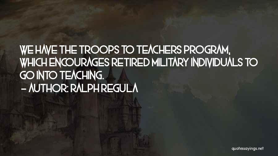 Ralph Regula Quotes: We Have The Troops To Teachers Program, Which Encourages Retired Military Individuals To Go Into Teaching.