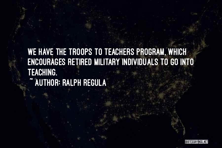 Ralph Regula Quotes: We Have The Troops To Teachers Program, Which Encourages Retired Military Individuals To Go Into Teaching.