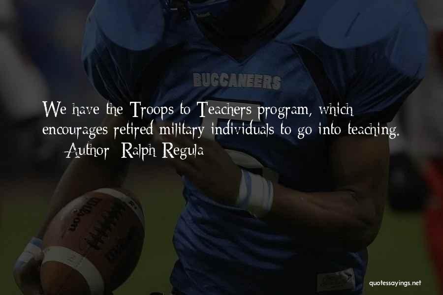 Ralph Regula Quotes: We Have The Troops To Teachers Program, Which Encourages Retired Military Individuals To Go Into Teaching.