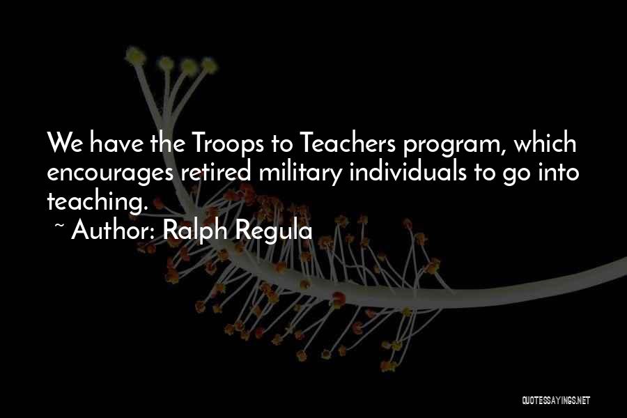 Ralph Regula Quotes: We Have The Troops To Teachers Program, Which Encourages Retired Military Individuals To Go Into Teaching.