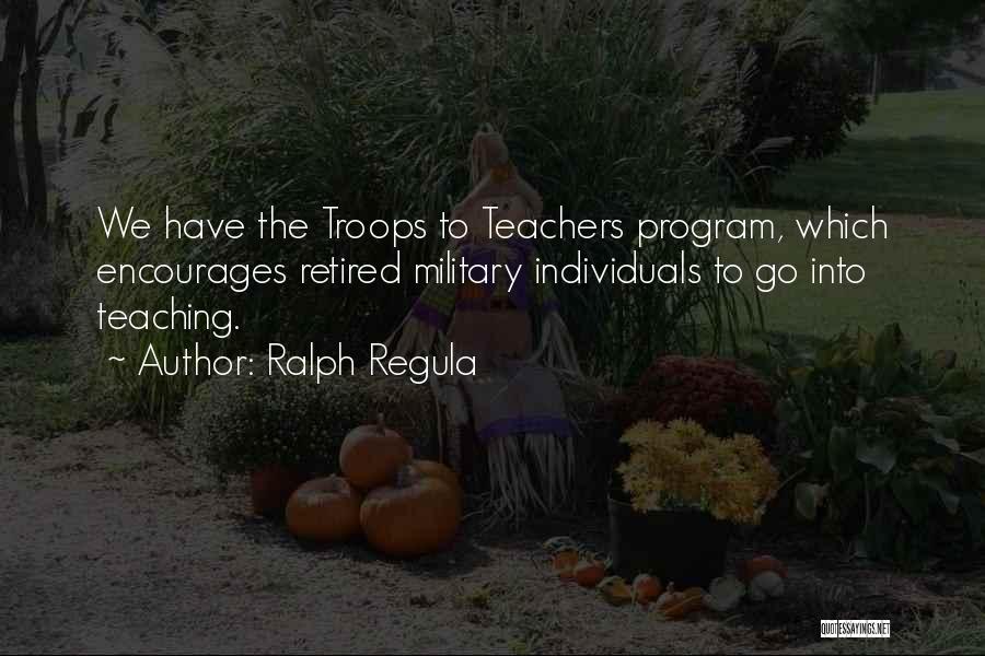 Ralph Regula Quotes: We Have The Troops To Teachers Program, Which Encourages Retired Military Individuals To Go Into Teaching.