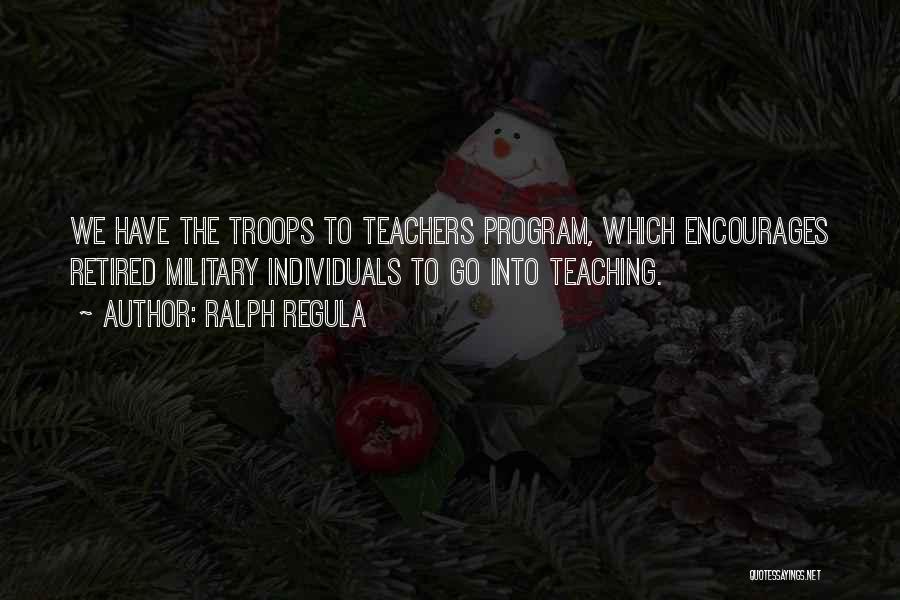 Ralph Regula Quotes: We Have The Troops To Teachers Program, Which Encourages Retired Military Individuals To Go Into Teaching.