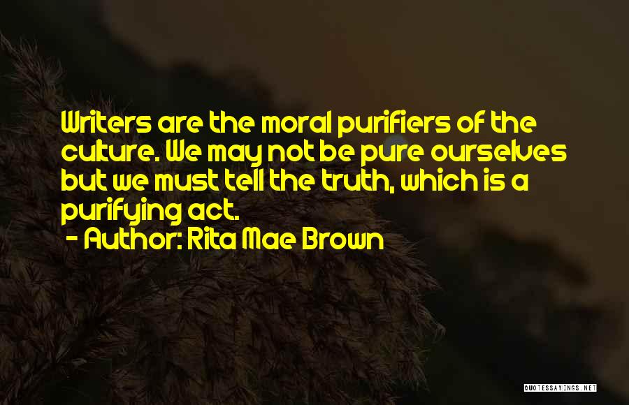 Rita Mae Brown Quotes: Writers Are The Moral Purifiers Of The Culture. We May Not Be Pure Ourselves But We Must Tell The Truth,