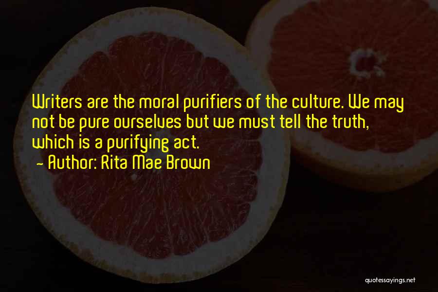 Rita Mae Brown Quotes: Writers Are The Moral Purifiers Of The Culture. We May Not Be Pure Ourselves But We Must Tell The Truth,