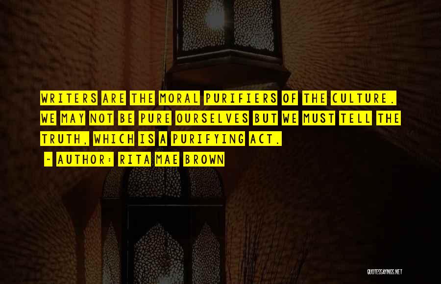 Rita Mae Brown Quotes: Writers Are The Moral Purifiers Of The Culture. We May Not Be Pure Ourselves But We Must Tell The Truth,