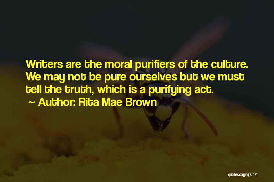 Rita Mae Brown Quotes: Writers Are The Moral Purifiers Of The Culture. We May Not Be Pure Ourselves But We Must Tell The Truth,