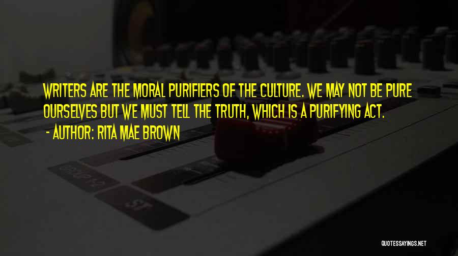 Rita Mae Brown Quotes: Writers Are The Moral Purifiers Of The Culture. We May Not Be Pure Ourselves But We Must Tell The Truth,