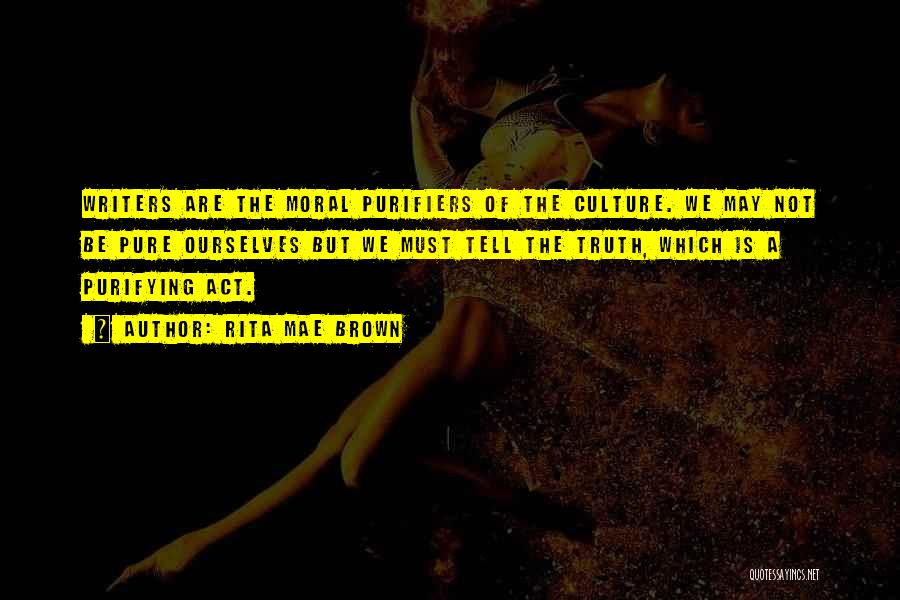 Rita Mae Brown Quotes: Writers Are The Moral Purifiers Of The Culture. We May Not Be Pure Ourselves But We Must Tell The Truth,