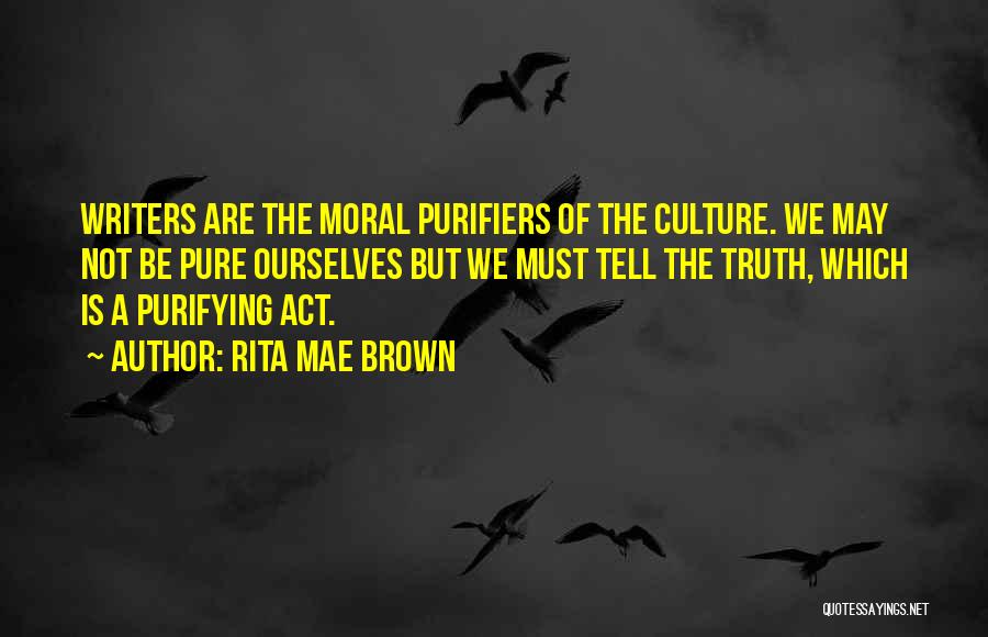 Rita Mae Brown Quotes: Writers Are The Moral Purifiers Of The Culture. We May Not Be Pure Ourselves But We Must Tell The Truth,