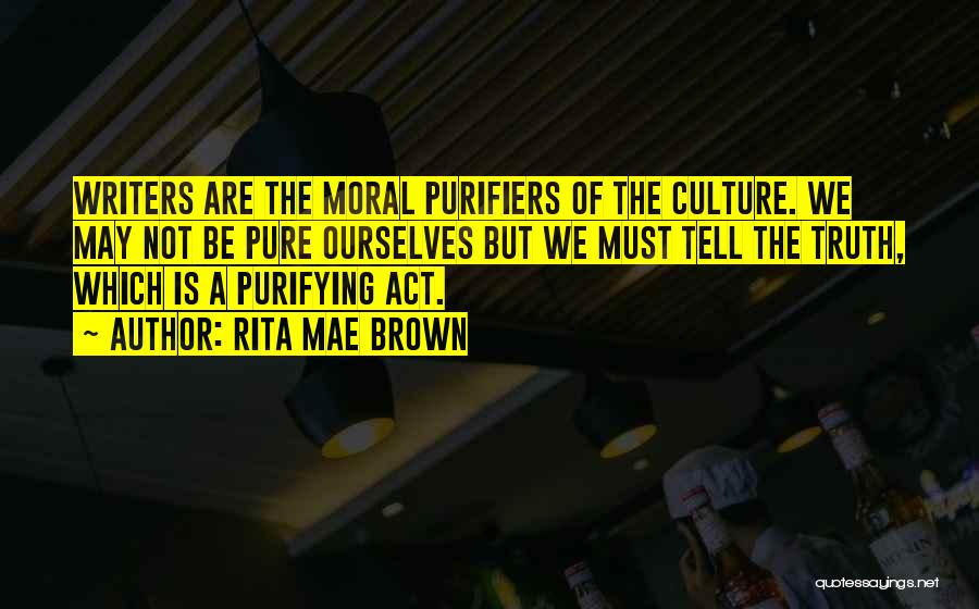 Rita Mae Brown Quotes: Writers Are The Moral Purifiers Of The Culture. We May Not Be Pure Ourselves But We Must Tell The Truth,