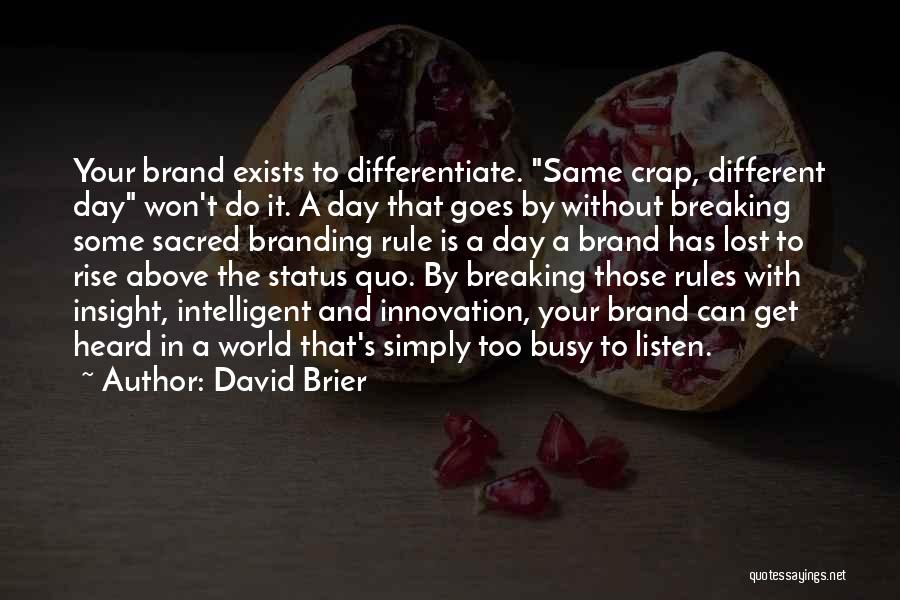 David Brier Quotes: Your Brand Exists To Differentiate. Same Crap, Different Day Won't Do It. A Day That Goes By Without Breaking Some