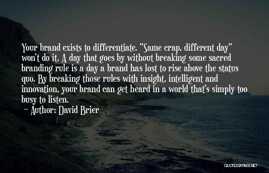 David Brier Quotes: Your Brand Exists To Differentiate. Same Crap, Different Day Won't Do It. A Day That Goes By Without Breaking Some