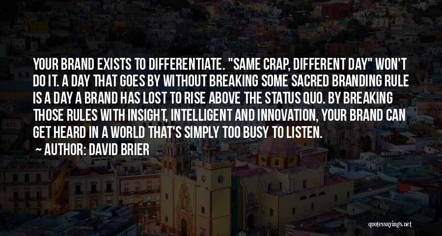 David Brier Quotes: Your Brand Exists To Differentiate. Same Crap, Different Day Won't Do It. A Day That Goes By Without Breaking Some