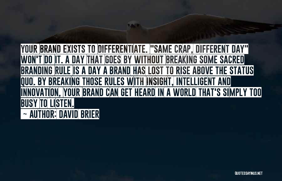 David Brier Quotes: Your Brand Exists To Differentiate. Same Crap, Different Day Won't Do It. A Day That Goes By Without Breaking Some