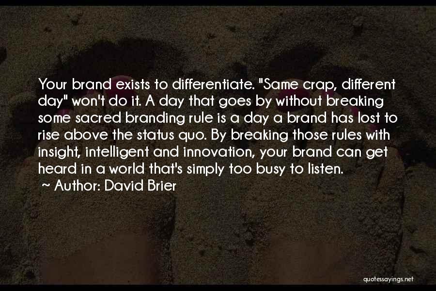 David Brier Quotes: Your Brand Exists To Differentiate. Same Crap, Different Day Won't Do It. A Day That Goes By Without Breaking Some