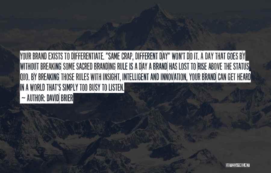 David Brier Quotes: Your Brand Exists To Differentiate. Same Crap, Different Day Won't Do It. A Day That Goes By Without Breaking Some