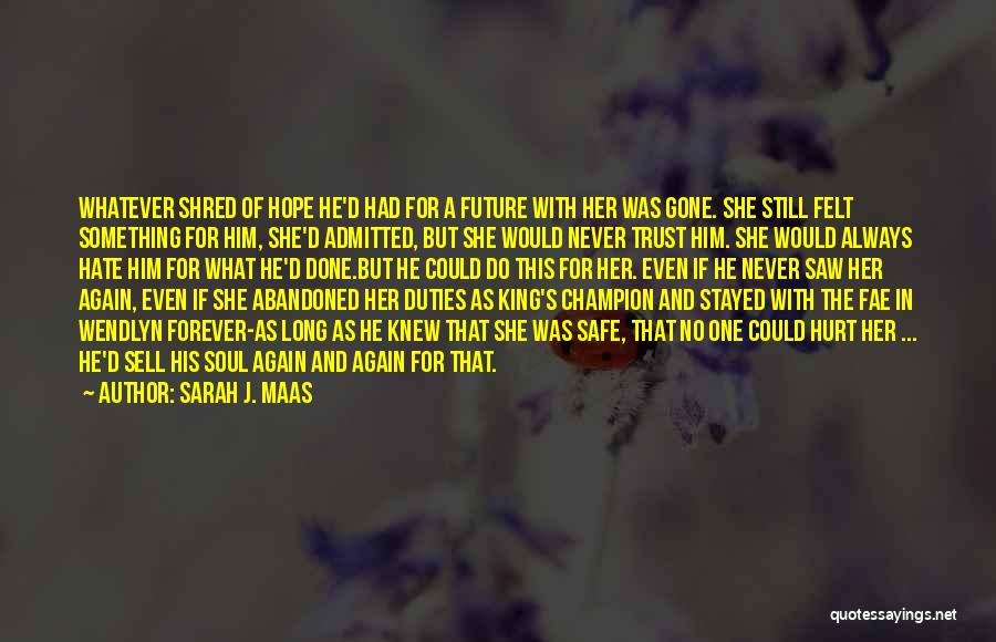 Sarah J. Maas Quotes: Whatever Shred Of Hope He'd Had For A Future With Her Was Gone. She Still Felt Something For Him, She'd