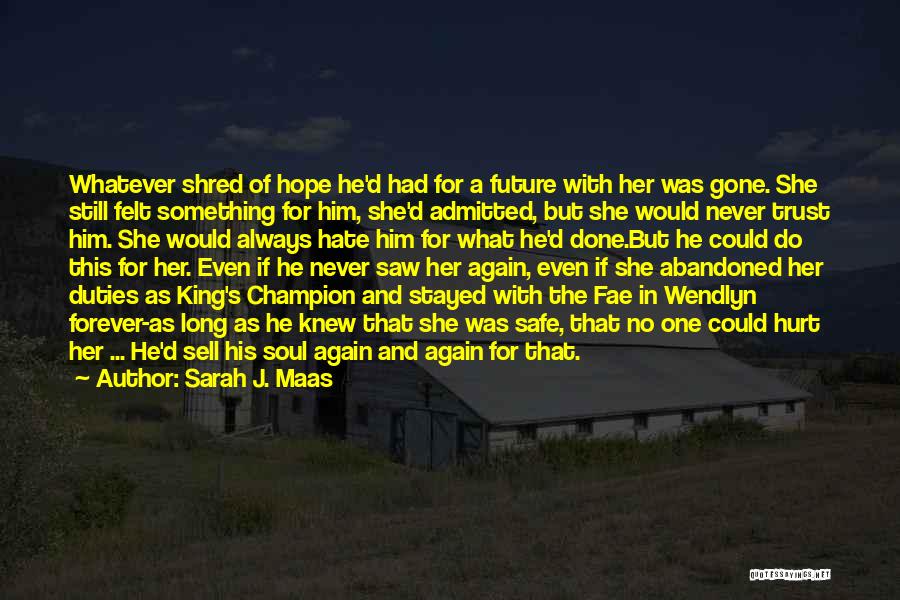 Sarah J. Maas Quotes: Whatever Shred Of Hope He'd Had For A Future With Her Was Gone. She Still Felt Something For Him, She'd