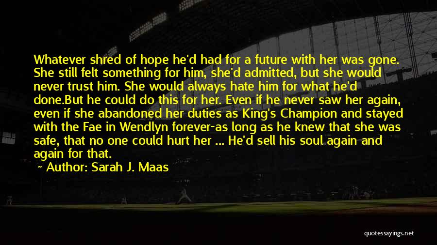 Sarah J. Maas Quotes: Whatever Shred Of Hope He'd Had For A Future With Her Was Gone. She Still Felt Something For Him, She'd